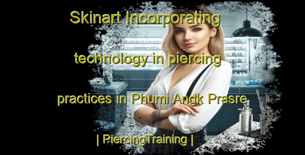 Skinart Incorporating technology in piercing practices in Phumi Angk Prasre | PiercingTraining | PiercingClasses | SkinartTraining-Cambodia